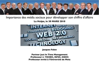 Heck Jacques Folon Partner Just In Time Management Professeur à  l’ICHEC, ISFSC, IHECS Professeur invité à l’Université de Metz Importance des média sociaux pour développer son chiffre d’affaire La Hulpe, le 30 MARS 2010 
