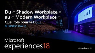 #experiences18Microsoft experiences18
Du « Shadow Workplace »
au « Modern Workplace »
Quel rôle pour la DSI ?
BUSINESS DAY J1
#experiences18
 