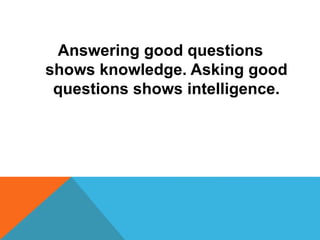 Answering good questions 
shows knowledge. Asking good 
questions shows intelligence. 
 