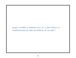 porque, acredito, a ind´stria deve ser o fator b´sico no
                       u                        a
estabelecimento do valor do dinheiro de um pa´  ıs.”.




                             49
 