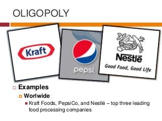 OLIGOPOLY
 Examples
 Worlwide
 Kraft Foods, PepsiCo, and Nestlé – top three leading
food processing companies
 