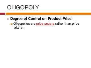 OLIGOPOLY
 Degree of Control on Product Price
 Oligopolies are price setters rather than price
takers.
 