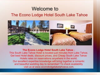 The Econo Lodge Hotel South Lake Tahoe  -  This South Lake Tahoe Hotel is located just minutes from Lake Tahoe.  Get best Hotel deals, discount prices, and Cheap South Lake Tahoe  Hotels rates on reservations anywhere in the world.  Our excellent expertise knowledge will bring together a romantic  and beautiful wedding day to remember! To check availability  visit us at  www.econolodgelaketahoeca.com . Welcome to The Econo Lodge Hotel South Lake Tahoe 