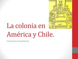 La colonia en
América y Chile.
Instituciones de gobierno.
 