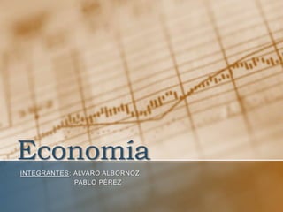 Economía
INTEGRANTES: ÁLVARO ALBORNOZ
             PABLO PÉREZ
 