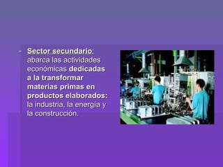 Sector secundario :  abarca las actividades económicas  dedicadas a la transformar materias primas en productos elaborados:  la industria, la energía y la construcción. 