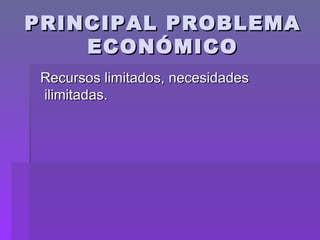 PRINCIPAL PROBLEMA ECONÓMICO Recursos limitados, necesidades ilimitadas. 