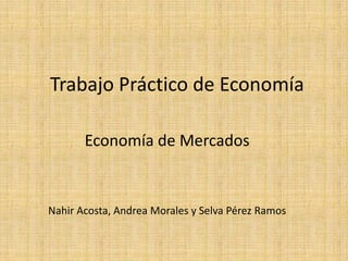 Trabajo Práctico de Economía Economía de Mercados Nahir Acosta, Andrea Morales y Selva Pérez Ramos 