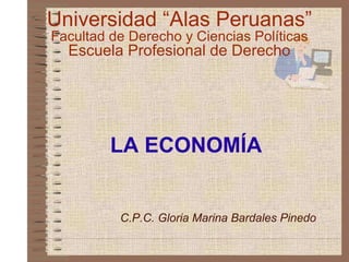 LA ECONOMÍA  Universidad “Alas Peruanas” Facultad de Derecho y Ciencias Políticas Escuela Profesional de Derecho C.P.C. Gloria Marina Bardales Pinedo 
