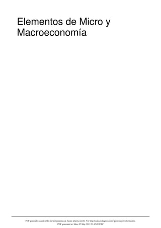 Elementos de Micro y
Macroeconomía




 PDF generado usando el kit de herramientas de fuente abierta mwlib. Ver http://code.pediapress.com/ para mayor información.
                                    PDF generated at: Mon, 07 May 2012 21:47:05 UTC
 