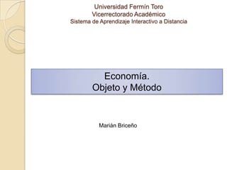 Universidad Fermín Toro
        Vicerrectorado Académico
Sistema de Aprendizaje Interactivo a Distancia




          Economía.
        Objeto y Método


           Marián Briceño
 