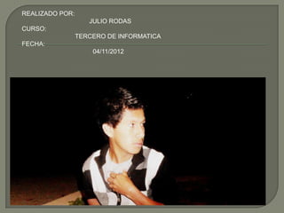REALIZADO POR:
                    JULIO RODAS
CURSO:
                 TERCERO DE INFORMATICA
FECHA:
                     04/11/2012
 