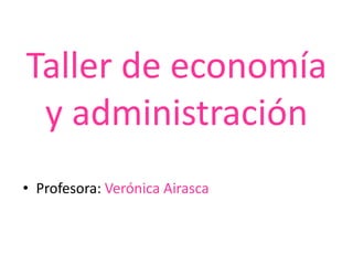 Taller de economía
 y administración
• Profesora: Verónica Airasca
 