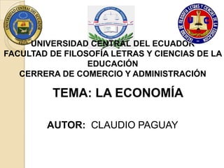 UNIVERSIDAD CENTRAL DEL ECUADOR
FACULTAD DE FILOSOFÍA LETRAS Y CIENCIAS DE LA
EDUCACIÓN
CERRERA DE COMERCIO Y ADMINISTRACIÓN
TEMA: LA ECONOMÍA
AUTOR: CLAUDIO PAGUAY
 