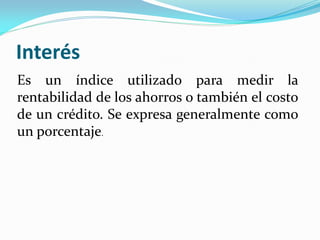 Interés
Es un índice utilizado para medir la
rentabilidad de los ahorros o también el costo
de un crédito. Se expresa generalmente como
un porcentaje.

 