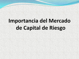 Importancia del Mercado
de Capital de Riesgo

 