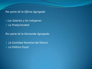 Por parte de la Oferta Agregada
Los Salarios y los márgenes
 La Productividad
Por parte de la Demanda Agregada
 La Cantidad Nominal del Dinero
 La Política Fiscal
 