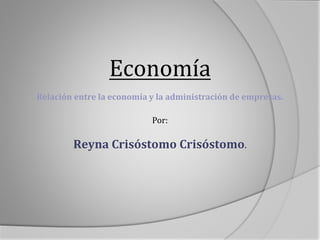 Economía
Relación entre la economía y la administración de empresas.
Por:
Reyna Crisóstomo Crisóstomo.
 