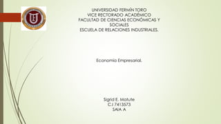 UNIVERSIDAD FERMÍN TORO
VICE RECTORADO ACADÉMICO
FACULTAD DE CIENCIAS ECONÓMICAS Y
SOCIALES
ESCUELA DE RELACIONES INDUSTRIALES.
Economía Empresarial.
Sigrid E. Matute
C.I 7413573
SAIA A
 