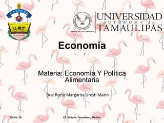 Economía
Materia: Economía Y Política
Alimentaria
Dra: Rocio Margarita Uresti Marin
28-feb.-16 Cd. Victoria, Tamaulipas, México.
 