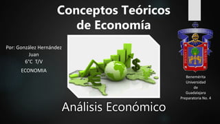 Análisis Económico
Conceptos Teóricos
de Economía
Benemérita
Universidad
de
Guadalajara
Preparatoria No. 4
Por: González Hernández
Juan
6°C T/V
ECONOMIA
 