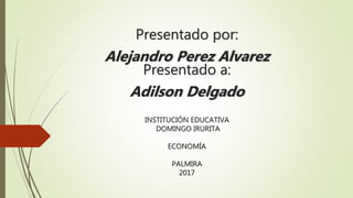Presentado por:
Alejandro Perez Alvarez
Presentado a:
Adilson Delgado
INSTITUCIÓN EDUCATIVA
DOMINGO IRURITA
ECONOMÍA
PALMIRA
2017
 