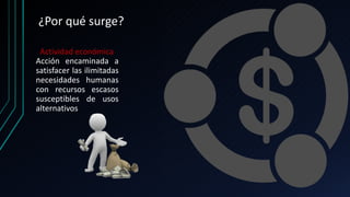 ¿Por qué surge?
Actividad económica
Acción encaminada a
satisfacer las ilimitadas
necesidades humanas
con recursos escasos
susceptibles de usos
alternativos
 