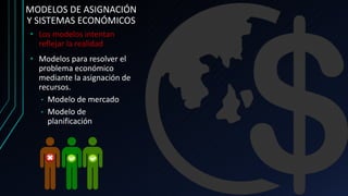 MODELOS DE ASIGNACIÓN
Y SISTEMAS ECONÓMICOS
• Los modelos intentan
reflejar la realidad
• Modelos para resolver el
problema económico
mediante la asignación de
recursos.
• Modelo de mercado
• Modelo de
planificación
 