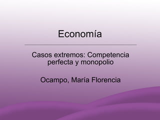 Economía Casos extremos: Competencia perfecta y monopolio Ocampo, María Florencia 