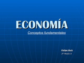 ECONOMÍA Conceptos fundamentales Felipe Ruiz 3º Medio A 