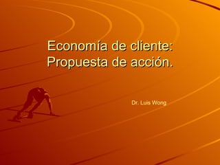 Economía de cliente: Propuesta de acción. Dr. Luis Wong 
