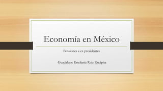 Economía en México
Pensiones a ex presidentes
Guadalupe Estefanía Ruiz Escápita
 