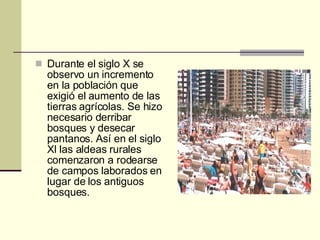 Durante el siglo X se observo un incremento en la población que exigió el aumento de las tierras agrícolas. Se hizo necesario derribar bosques y desecar pantanos. Así en el siglo Xl las aldeas rurales comenzaron a rodearse de campos laborados en lugar de los antiguos bosques. 