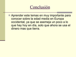 Conclusión Aprender este temas en muy importante para conocer sobre la edad media en Europa occidental, ya que se asemeja un poco a lo que hay hoy en día, solo que ahora se usa el dinero mas que tierra. 