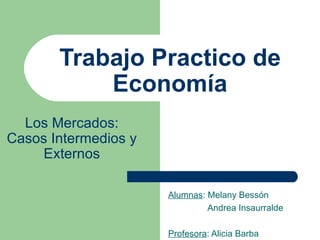 Trabajo Practico de Economía Alumnas : Melany Bessón Andrea Insaurralde Profesora : Alicia Barba Los Mercados: Casos Intermedios y Externos 