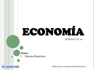 ECONOMÍA                              SEMANA Nº 10




Tema:
I. Sistema financiero


                        Elaborado por el profesor Daniel Huamán V.
 