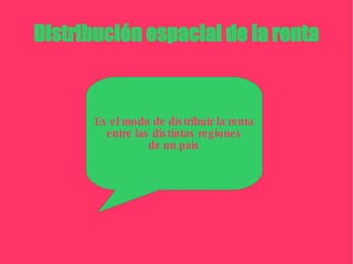 Distribución espacial de la renta Es el modo de distribuir la renta entre las distintas regiones de un país 