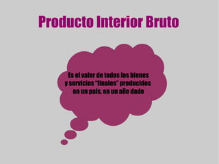 Producto Interior Bruto Es el valor de todos los bienes y servicios “finales” producidos  en un país, en un año dado 