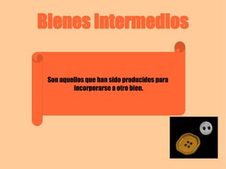 Bienes Intermedios Son aquellos que han sido producidos para  incorporarse a otro bien. 