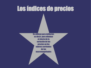 Los índices de precios Se utilizan para deflactar, es decir, para eliminar el efecto de la variación de los precios en los valores corrientes de las macromagnitudes 