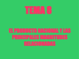 TEMA 8 EL PRODUCTO NACIONAL Y LAS PRINCIPALES MAGNITUDES RELACIONADAS 