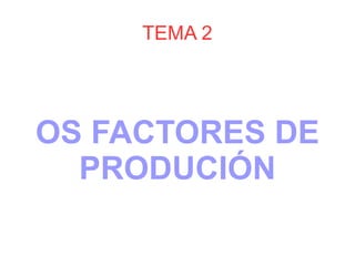 TEMA 2




OS FACTORES DE
  PRODUCIÓN
 