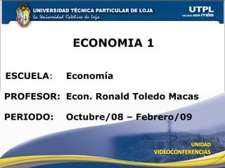 ESCUELA : PROFESOR: ECONOMIA 1 PERIODO: Econ. Ronald Toledo Macas Octubre/08 – Febrero/09 Economía 