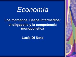 Economía Los mercados. Casos intermedios: el oligopolio y la competencia monopolística Lucía Di Noto 