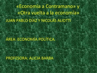 «Economía a Contramano» y
«Otra vuelta a la economía»
JUAN PABLO DÍAZ Y NICOLÁS ALIOTTI
ÁREA: ECONOMÍA POLÍTICA.
PROFESORA: ALICIA BARBA
 
