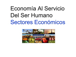 Economía Al Servicio
Del Ser Humano
Sectores Económicos
 