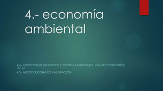 4.- economía
ambiental
4.4.- MEDICIÓN DE BENEFICIOS Y COSTOS AMBIENTALES. VALOR ECONÓMICO
TOTAL
4.5.- METODOLOGÍAS DE VALORACIÓN

 