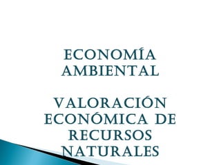 ECONOMÍA
 AMBIENTAL

 VALORACIÓN
ECONÓMICA DE
   RECURSOS
  NATURALES
 