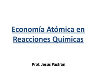 Economía Atómica en
Reacciones Químicas
Prof. Jesús Pastrán
 