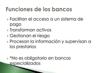  Facilitan el acceso a un sistema de
  pago
 Transforman activos
 Gestionan el riesgo
 Procesan la información y supervisan a
  los prestarios

   *No es obligatorio en bancos
    especializados
 